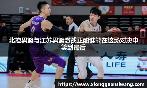 北控男篮与江苏男篮激战正酣谁能在这场对决中笑到最后