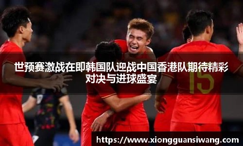 世预赛激战在即韩国队迎战中国香港队期待精彩对决与进球盛宴