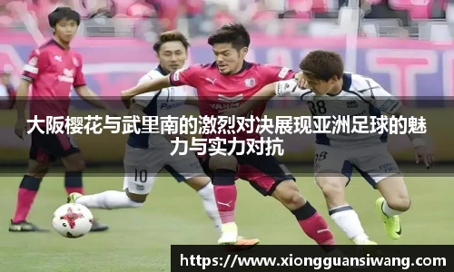 大阪樱花与武里南的激烈对决展现亚洲足球的魅力与实力对抗