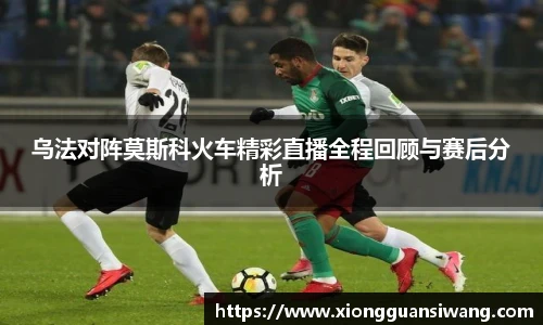 乌法对阵莫斯科火车精彩直播全程回顾与赛后分析